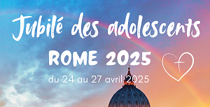 Jubilé des adolescents – Rome 2025 – du 24 au 27 avril 2025